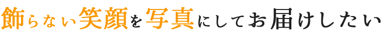 飾らない笑顔を写真にしてお届けしたい